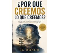 POR QUÉ CREEMOS LO QUE CREEMOS: Cómo se forman nuestras creencias y como inﬂuyen en nuestra vida a diaria (Entender lo que sientes)