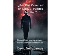 ¿Por Qué Creer en un Dios, Si Puedes Ser Uno?: Un manifiesto ateo, sarcástico y científicamente malintencionado