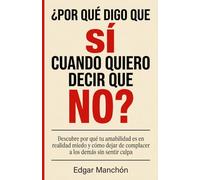 ¿POR QUÉ DIGO QUE SÍ CUANDO QUIERO DECIR QUE NO?: Descubre por qué tu amabilidad es en realidad miedo y cómo dejar de complacer a los demás sin sentir culpa