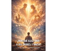 ¿Por Qué Elegí Unir a Mis Padres y Nacer?: Un camino de sanación, comprensión y transformación de la relación con tus padres