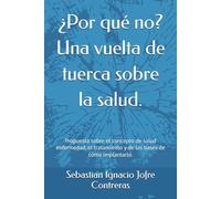 ¿Por qué no? Una vuelta de tuerca sobre la salud.: Propuesta sobre el concepto de salud enfermedad, el tratamiento y de las bases de cómo implantarlo.