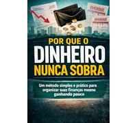 Por Que o Dinheiro Nunca Sobra: Um método simples e prático para organizar suas finanças mesmo ganhando pouco