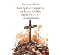 Por que o Homem se Escandaliza com a Cruz?: O LUGAR ONDE DEUS REVELA O HOMEM.
