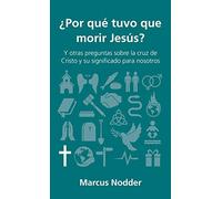 ¿por Qué Tuvo Que Morir Jesús?: Y Otras Preguntas Sobre La Cruz de Cristo Y Su Significado Para Nosotros (Preguntas Que Hacen Los Cristianos)