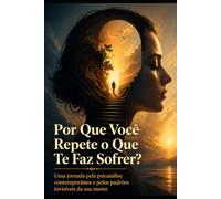 Por Que Você Repete o Que Te Faz Sofrer?: Uma jornada pela psicanálise contemporânea e pelos padrões invisíveis da sua mente