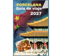 PORCELANA Guía de viaje 2027: Joyas ocultas, Pekín, Shanghái y la Gran Muralla: gastronomía local, cultura, itinerarios y consejos esenciales para viajar