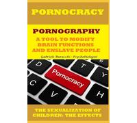PORNOCRACY. PORNOGRAPHY, A TOOL TO MODIFY BRAIN FUNCTIONS AND ENSLAVE PEOPLE THE SEXUALIZATION OF CHILDREN: THE EFFECTS (Know your body to live better and free yourself from drugs)