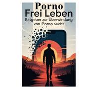 Pornofrei leben: Wege aus der Pornosucht, Selbstkontrolle stärken, Rückfälle vermeiden und innere Freiheit finden durch mentale Stärke, emotionale Heilung und bewussten Umgang mit Sexualität
