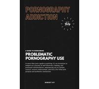 PORNOGRAPHY ADDICTION: A GUIDE TO OVERCOMING PROBLEMATIC PORNOGRAPHY USE