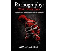 Pornography: What It Really Costs: The Hidden Effects on Your Body, Your Mind, and Relationships