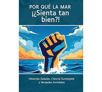 Porqué la Mar ¡¿Sienta tan bien?!: Historias Saladas, Ciencia Sumergida y Verdades Invisibles.