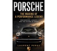 Porsche : The Making of a Performance Legend: Engineering, Legacy, and the Future of Speed