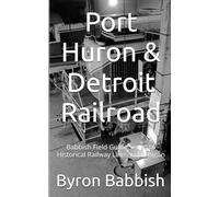 Port Huron & Detroit Railroad: Babbish Field Guide Series to Historical Railway Lines in Michigan
