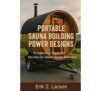 Portable Sauna Building Power Designs: 15 Ingenious Plans for on-the-go Steam Room Wellness (Sauna Building Guides)