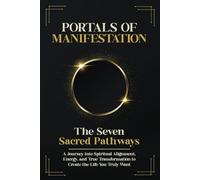 Portals of Manifestation - the Seven Sacred Pathways: A Journey into Spiritual Alignment, Energy, and True Transformation to Create the Life You Truly Want