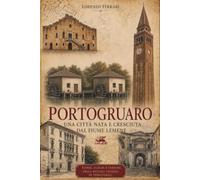 PORTOGRUARO Una città nata e cresciuta dal fiume Lemene: Storie, luoghi e persone della piccola Venezia di Terraferma