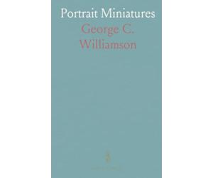 Portrait Miniatures: From the Time of Holbein 1531 to That of Sir William Ross 1860; A Handbook for Collectors