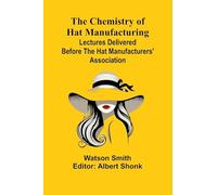 The Chemistry of Hat Manufacturing; Lectures Delivered Before the Hat Manufacturers' Association