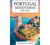 PORTUGAL REISEFÜHRER 2026-2027: Beste Reiseziele, Reisetipps, Budgetplanung, kulturelle Erlebnisse, landschaftlich reizvolle Routen und Insider-Tipps für jeden Reisenden
