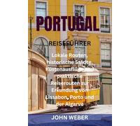 PORTUGAL REISEFÜHRER: Lokale Routen, historische Städte, Küstenausflüge und praktische Reiserouten zur Erkundung von Lissabon, Porto und der Algarve