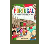 Portugal: The Complete History for Kids: How a curious people turned oceans into open doors. (Collections of Historical Country Books in Europe)