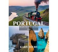 PORTUGAL TRAIN TRAVEL GUIDE 2025: Discover Scenic Routes, Hidden Gems, and Local Cuisines, Must-See Attractions for an Unforgettable Rail Journey