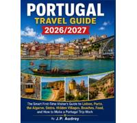 PORTUGAL TRAVEL GUIDE 2026/2027: The Smart First-Time Visitor’s Guide to Lisbon, Porto, the Algarve, Sintra, Hidden Villages, Beaches, Food, and How to Make a Portugal Trip Work
