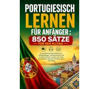 Portugiesisch lernen für Anfänger : 850 Sätze für den Alltag: Der praktische Sprachführer mit Alltagsdialogen, Aussprachehilfe und Grundwortschatz. ... sprechen für Reise, Beruf und Alltag