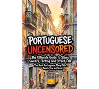 Portuguese Uncensored: The Ultimate Guide to Slang, Swears, Flirting and Street Talk - The Real Portuguese They Didn't Teach You in Class