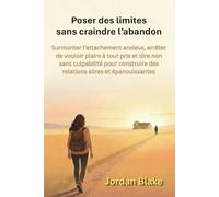 Poser des limites sans craindre l’abandon: Surmonter l’attachement anxieux, arrêter de vouloir plaire à tout prix et dire non sans culpabilité pour construire des relations sûres et épanouissantes