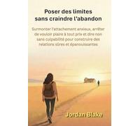 Poser des limites sans craindre l'abandon: Surmonter l'attachement anxieux, arrêter de vouloir plaire à tout prix et dire non sans culpabilité pour construire des relations sûres et épanouissantes