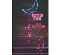 Posición sexual para principiantes: Mojarla como nunca, ponerlo duro como nunca, parar con la rutina, 60 posiciones para hacer que tu sexo vuelva a ... definitivo, las mejores posiciones sexuales