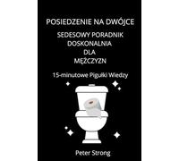Posiedzenie na Dwójce. Sedesowy Poradnik Doskonalenia dla Mężczyzn. 15-minutowe pigułki wiedzy: Odblokuj Swój Potencjał:12-Tygodniowy Plan ... Czas, Finanse i Emocje. Koniec z Wymówkami