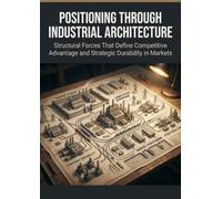 Positioning Through Industrial Architecture: Structural Forces That Define Competitive Advantage and Strategic Durability in Markets