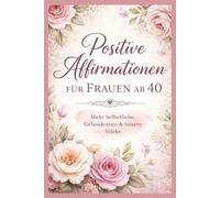 Positive Affirmationen für Frauen ab 40: Mehr Selbstliebe, Gelassenheit & innere Stärke - Ein besonderes Geschenk zum Frauentag