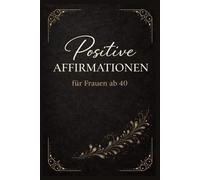 Positive Affirmationen für Frauen ab 40: Mehr Selbstliebe, Gelassenheit & innere Stärke - Ein besonderes Geschenk zum Frauentag
