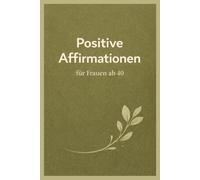 Positive Affirmationen für Frauen ab 40: Mehr Selbstliebe, Gelassenheit & innere Stärke - Ein besonderes Geschenk zum Frauentag