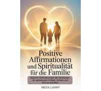 Positive Affirmationen und Spiritualität für die Familie: Tägliche Veränderungen der Denkweise, um gemeinsam Frieden, Einheit und Sinn zu schaffen