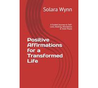 Positive Affirmations for a Transformed Life: A Guided Journey to Self-Love, Healing, Abundance & Inner Peace