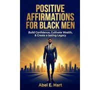 POSITIVE AFFIRMATIONS FOR BLACK MEN: BUILD CONFIDENCE, CULTIVATE WEALTH, & CREATE A LASTING LEGACY