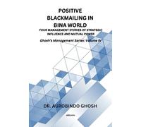 Positive Blackmailing In BINA World Four Management Stories of Strategic Influence and Mutual Power Ghosh's Management Series: Volume IV
