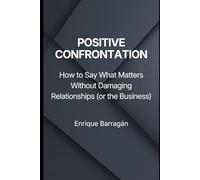 POSITIVE CONFRONTATION: How to Say What Matters Without Damaging Relationships (or the Business)
