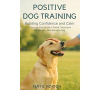 Positive Dog Training: Building Confidence and Calm: A Step-by-Step Guide to Gentle Techniques for a Happy, Well-Behaved Dog