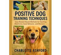 Positive Dog Training Techniques: Easy Reward-Based Methods for Teaching Obedience, Good Behavior, and Manners