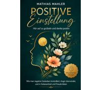 Positive Einstellung Hör auf zu grübeln und denke positiv: Wie man negative Gedanken kontrolliert, Angst überwindet, und in Gelassenheit und Freude leben (Mit praktischen Übungen)