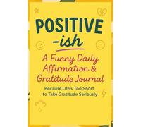 Positive-ish: A Funny Daily Affirmation & Gratitude Journal: Because Life’s Too Short to Take Gratitude Seriously