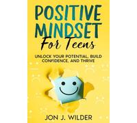Positive Mindset For Teens: Unlock Your Potential, Build Confidence, And Thrive