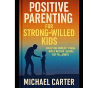 Positive Parenting for Strong-Willed Kids: Discipline Without Drama While Raising Leaders, Not Followers