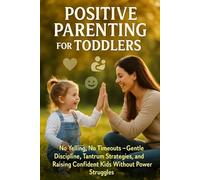 Positive Parenting for Toddlers: No Yelling, No Timeouts-Gentle Discipline, Tantrum Strategies, Emotional Regulation, and Raising Confident Kids Without Power Struggles