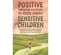 Positive Parenting Solutions to Raise Highly Sensitive Children: Understanding Your Child’s Emotions and How to Respond with Radical Compassion, Love and Confidence